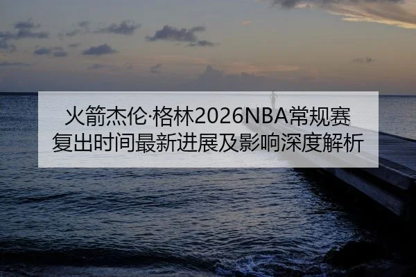 火箭杰伦·格林2026NBA常规赛复出时间最新进展及影响深度解析