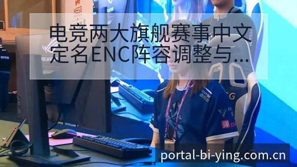 电竞两大旗舰赛事中文定名ENC阵容调整与人员结构深度影响 - 必赢亚洲官方门户