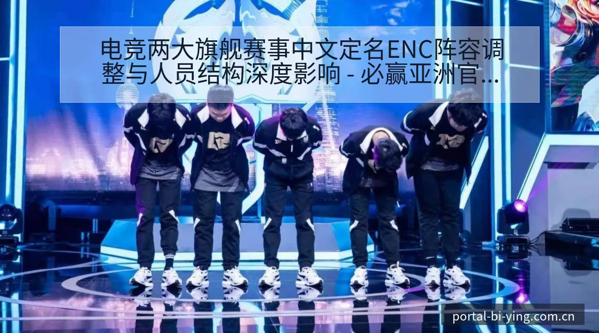 电竞两大旗舰赛事中文定名ENC阵容调整与人员结构深度影响 - 必赢亚洲官方门户